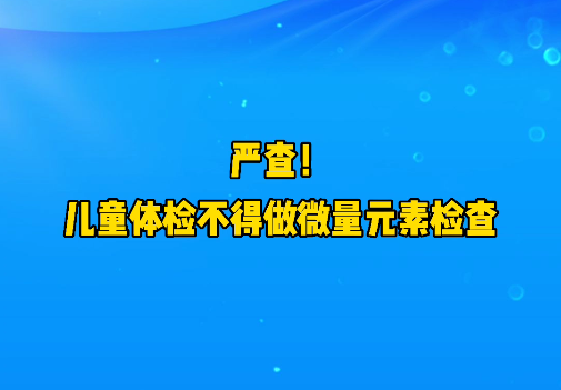 短視頻丨嚴(yán)查！兒童體檢不得做微量元素檢查