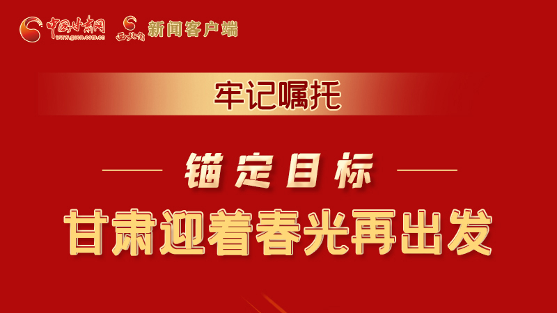 圖解|牢記囑托，錨定目標(biāo)，甘肅迎著春光再出發(fā)！