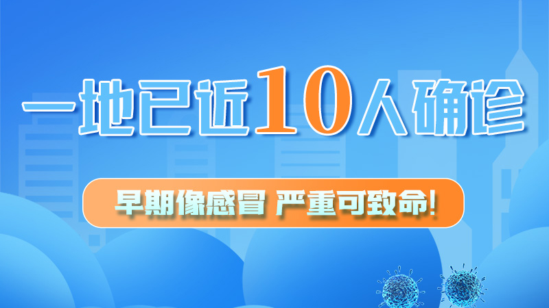 圖解 | 一地已近10人確診！早期像感冒，嚴重可致命！