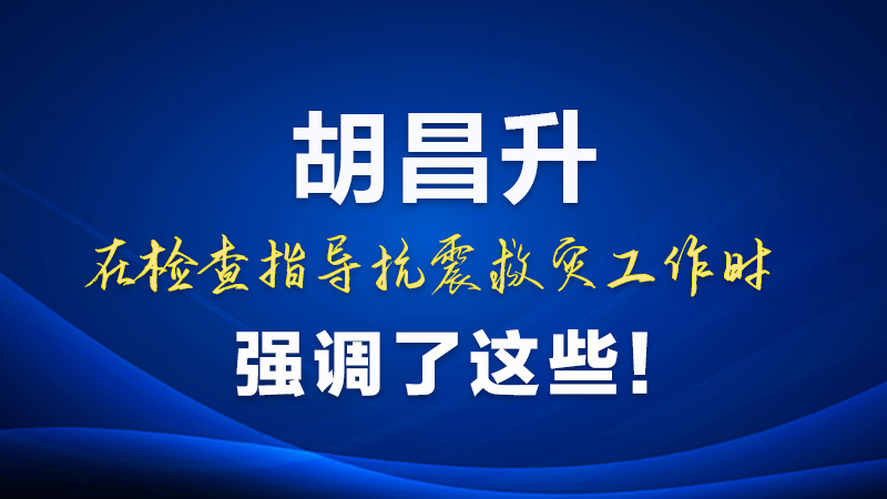 圖解|胡昌升在檢查指導抗震救災工作時強調(diào)了這些！