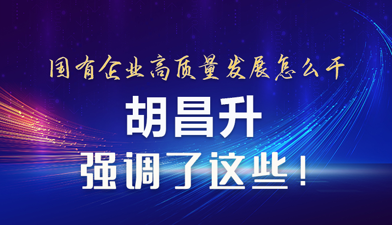 【甘快看】圖解|國有企業(yè)高質(zhì)量發(fā)展怎么干 胡昌升強(qiáng)調(diào)這些！
