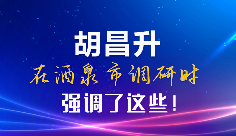 【甘快看】圖解|胡昌升在酒泉市調(diào)研時強調(diào)了這些！