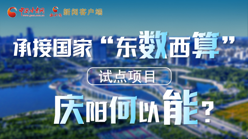 【香約慶陽 包容天下】長圖|承接國家“東數(shù)西算”試點項目 慶陽何以能？